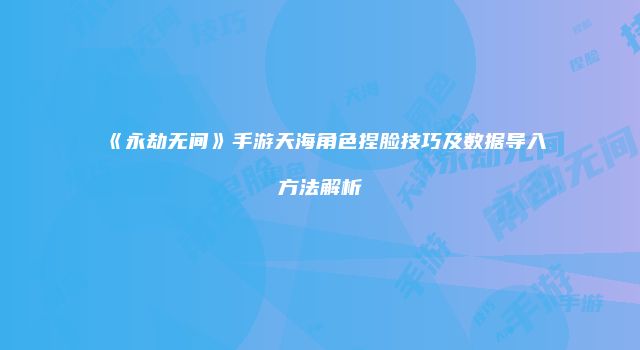 《永劫无间》手游天海角色捏脸技巧及数据导入方法解析