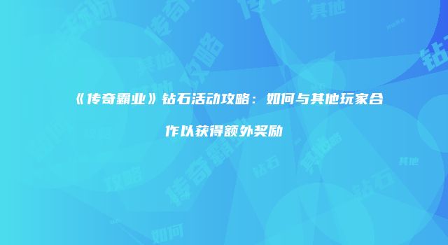 《传奇霸业》钻石活动攻略：如何与其他玩家合作以获得额外奖励
