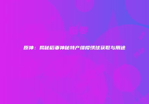 原神：揭秘稻妻神秘特产绯樱绣球获取与用途