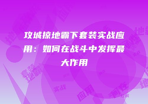 攻城掠地霸下套装实战应用：如何在战斗中发挥最大作用