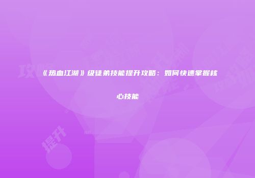 《热血江湖》级徒弟技能提升攻略：如何快速掌握核心技能