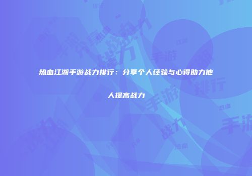 热血江湖手游战力排行：分享个人经验与心得助力他人提高战力