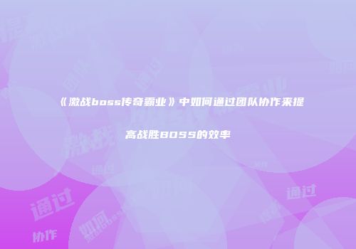 《激战boss传奇霸业》中如何通过团队协作来提高战胜BOSS的效率