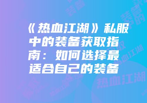 《热血江湖》私服中的装备获取指南：如何选择最适合自己的装备