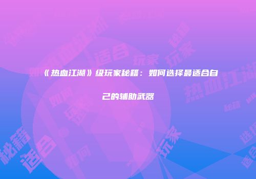 《热血江湖》级玩家秘籍：如何选择最适合自己的辅助武器
