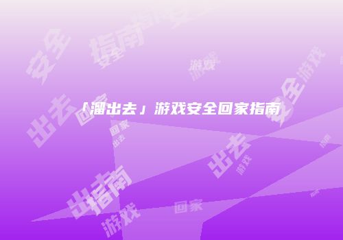 「溜出去」游戏安全回家指南