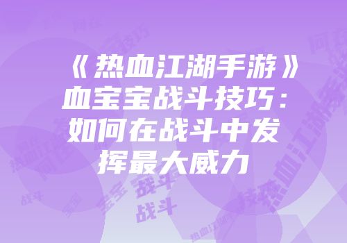 《热血江湖手游》血宝宝战斗技巧：如何在战斗中发挥最大威力
