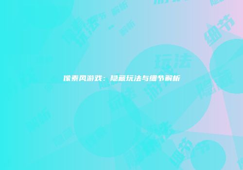 像素风游戏：隐藏玩法与细节解析