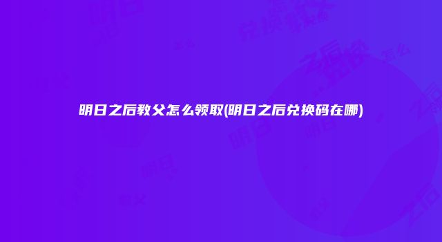 明日之后教父怎么领取(明日之后兑换码在哪)