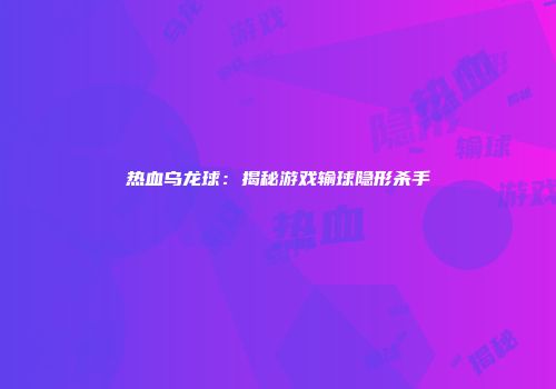 热血乌龙球：揭秘游戏输球隐形杀手