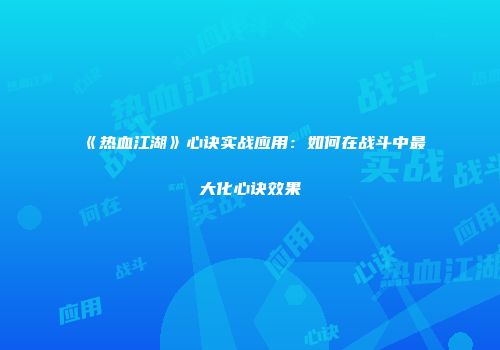 《热血江湖》心诀实战应用：如何在战斗中最大化心诀效果