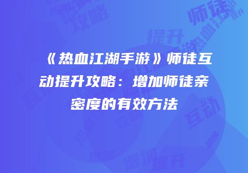 《热血江湖手游》师徒互动提升攻略：增加师徒亲密度的有效方法