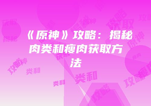 《原神》攻略：揭秘肉类和瘦肉获取方法