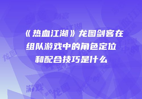 《热血江湖》龙图剑客在组队游戏中的角色定位和配合技巧是什么