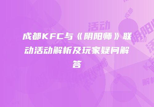 成都KFC与《阴阳师》联动活动解析及玩家疑问解答