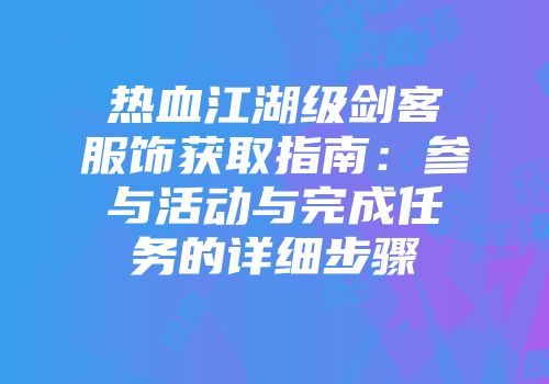 热血江湖级剑客服饰获取指南：参与活动与完成任务的详细步骤