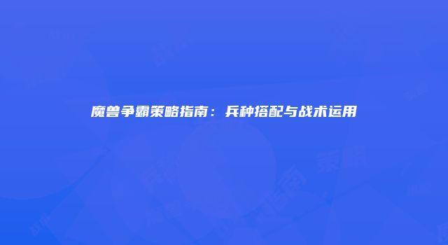 魔兽争霸策略指南：兵种搭配与战术运用