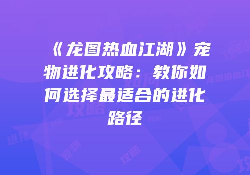 《龙图热血江湖》宠物进化攻略：教你如何选择最适合的进化路径