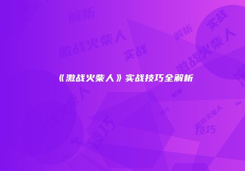 《激战火柴人》实战技巧全解析