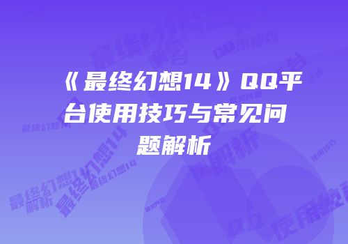 《最终幻想14》QQ平台使用技巧与常见问题解析