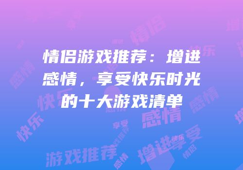情侣游戏推荐：增进感情，享受快乐时光的十大游戏清单