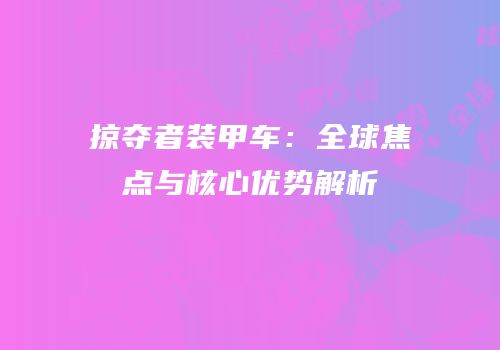 掠夺者装甲车：全球焦点与核心优势解析