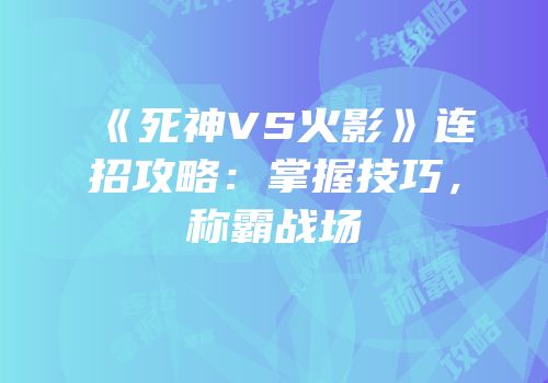 《死神VS火影》连招攻略：掌握技巧，称霸战场