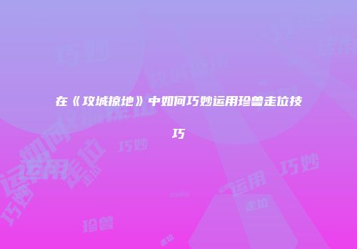 在《攻城掠地》中如何巧妙运用珍兽走位技巧