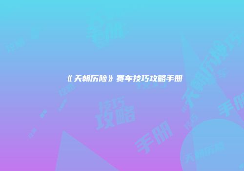 《天朝历险》赛车技巧攻略手册