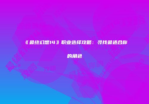 《最终幻想14》职业选择攻略：寻找最适合你的角色