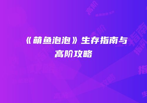 《萌鱼泡泡》生存指南与高阶攻略