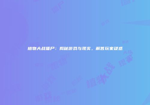 植物大战僵尸：揭秘游戏与现实，解答玩家疑惑