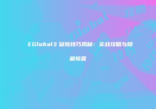 《Global》冒险技巧揭秘：实战攻略与隐藏惊喜