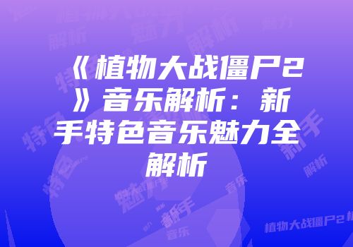《植物大战僵尸2》音乐解析：新手特色音乐魅力全解析