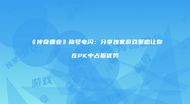《传奇霸业》称号电闪:分享独家游戏策略让你在PK中占据优势