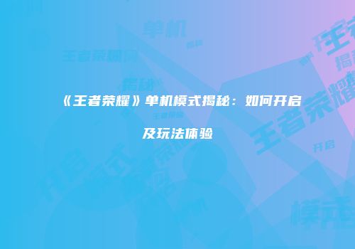 《王者荣耀》单机模式揭秘：如何开启及玩法体验