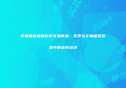 传奇霸业最强古帝交易市场：买卖与交换探索游戏中的货币经济