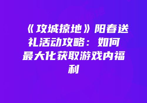 《攻城掠地》阳春送礼活动攻略：如何最大化获取游戏内福利