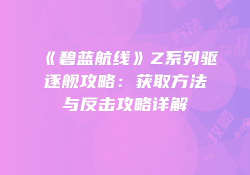 《碧蓝航线》Z系列驱逐舰攻略：获取方法与反击攻略详解