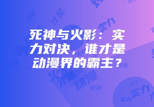 死神与火影：实力对决，谁才是动漫界的霸主？