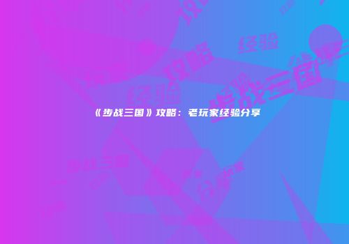 《步战三国》攻略：老玩家经验分享