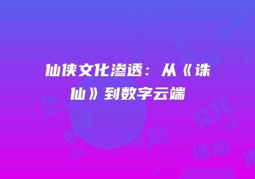 仙侠文化渗透：从《诛仙》到数字云端