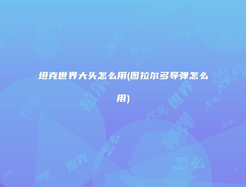 坦克世界大头怎么用(图拉尔多导弹怎么用)