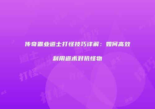 传奇霸业道士打怪技巧详解：如何高效利用道术对抗怪物
