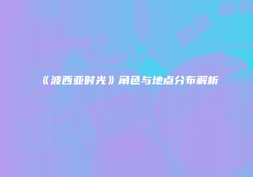 《波西亚时光》角色与地点分布解析