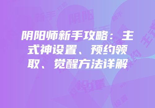 阴阳师新手攻略：主式神设置、预约领取、觉醒方法详解