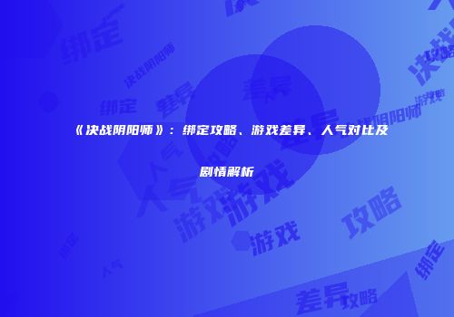 《决战阴阳师》：绑定攻略、游戏差异、人气对比及剧情解析