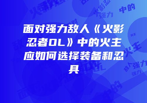 面对强力敌人《火影忍者OL》中的火主应如何选择装备和忍具