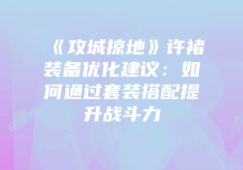 《攻城掠地》许褚装备优化建议：如何通过套装搭配提升战斗力