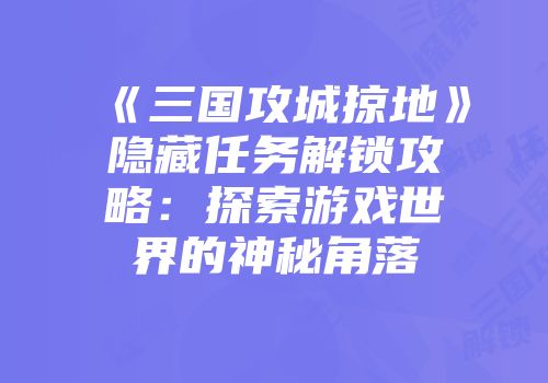 《三国攻城掠地》隐藏任务解锁攻略：探索游戏世界的神秘角落